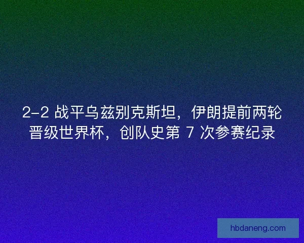 2-2 战平乌兹别克斯坦，伊朗提前两轮晋级世界杯，创队史第 7 次参赛纪录