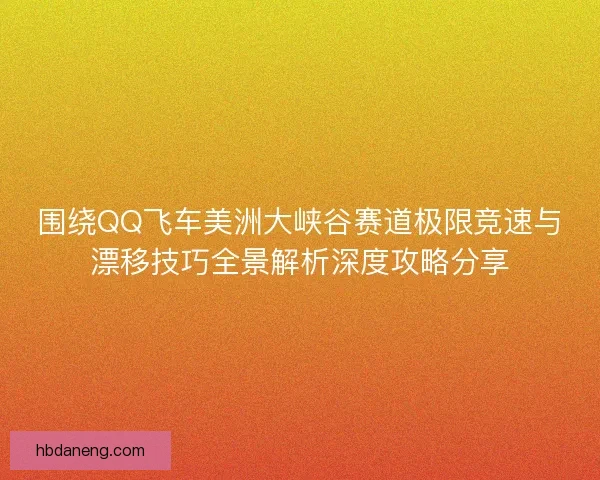 围绕QQ飞车美洲大峡谷赛道极限竞速与漂移技巧全景解析深度攻略分享