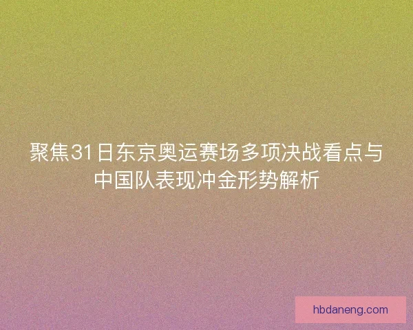 聚焦31日东京奥运赛场多项决战看点与中国队表现冲金形势解析