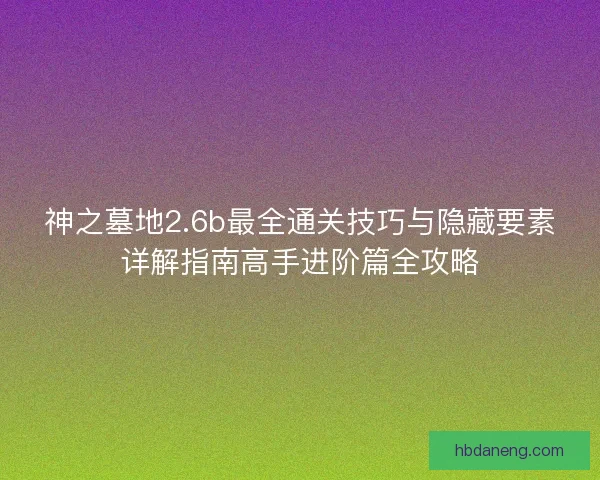 神之墓地2.6b最全通关技巧与隐藏要素详解指南高手进阶篇全攻略