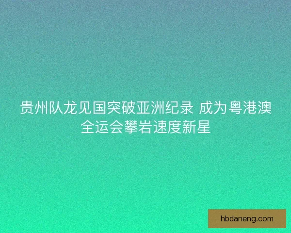 贵州队龙见国突破亚洲纪录 成为粤港澳全运会攀岩速度新星