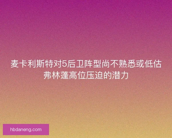 麦卡利斯特对5后卫阵型尚不熟悉或低估弗林蓬高位压迫的潜力