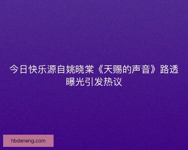 今日快乐源自姚晓棠《天赐的声音》路透曝光引发热议