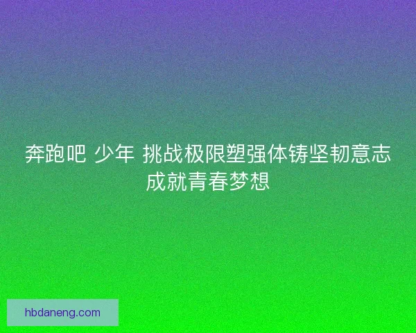 奔跑吧 少年 挑战极限塑强体铸坚韧意志成就青春梦想