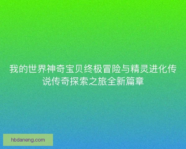 我的世界神奇宝贝终极冒险与精灵进化传说传奇探索之旅全新篇章