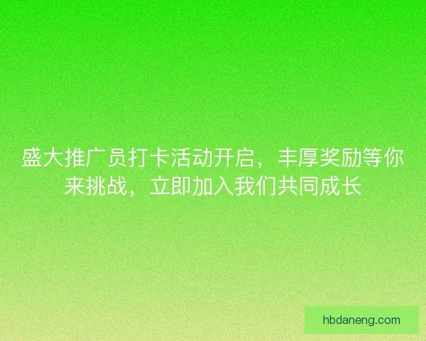盛大推广员打卡活动开启，丰厚奖励等你来挑战，立即加入我们共同成长