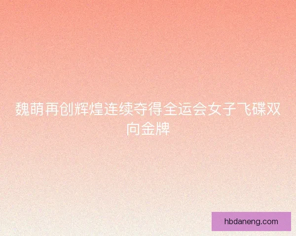 魏萌再创辉煌连续夺得全运会女子飞碟双向金牌