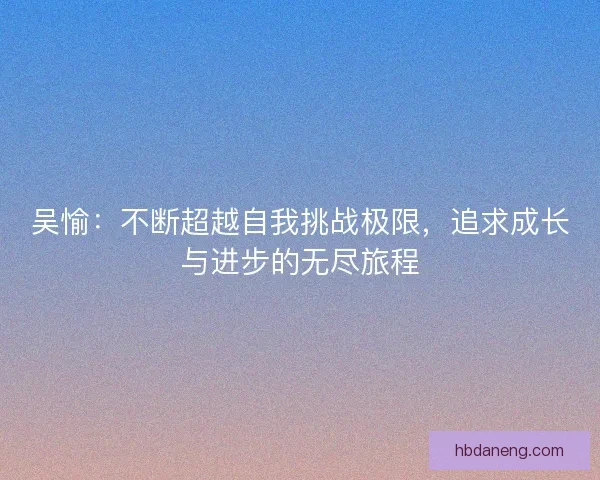 吴愉：不断超越自我挑战极限，追求成长与进步的无尽旅程